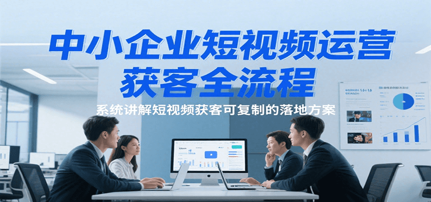 中小企业短视频运营获客全流程，系统讲解短视频获客可复制的落地方案网创吧-网创项目资源站-副业项目-创业项目-搞钱项目网创吧