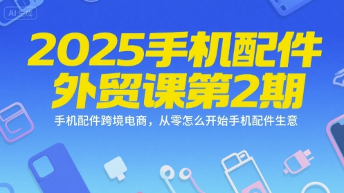 2025手机配件外贸课第2期，手机配件跨境电商，从零怎么开始手机配件生意网创吧-网创项目资源站-副业项目-创业项目-搞钱项目网创吧