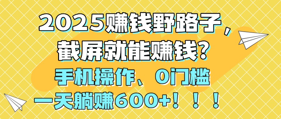 2025赚钱野路子，截屏就能赚钱？手机操作0门槛，一天躺赚600+！！！网创吧-网创项目资源站-副业项目-创业项目-搞钱项目网创吧