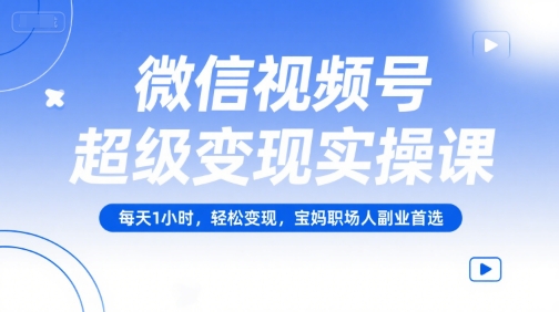 微信视频号超级变现实操课，每天1小时，轻松变现，宝妈职场人副业首选网创吧-网创项目资源站-副业项目-创业项目-搞钱项目网创吧