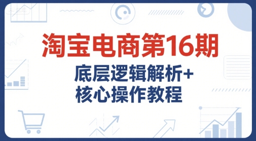 淘宝电商第16期,底层逻辑解析+核心操作教程,运营、推广提升能力的必学课程+配套资料网创吧-网创项目资源站-副业项目-创业项目-搞钱项目网创吧