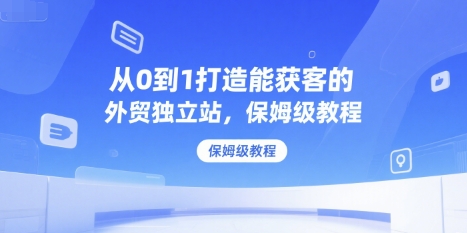 从0到1打造能获客的外贸独立站，保姆级教程网创吧-网创项目资源站-副业项目-创业项目-搞钱项目网创吧