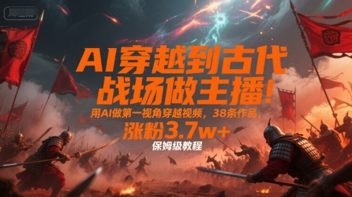 AI穿越到古代战场做主播！用AI做第一视角穿越视频，38条作品，涨粉3.7w+，保姆级教程网创吧-网创项目资源站-副业项目-创业项目-搞钱项目网创吧