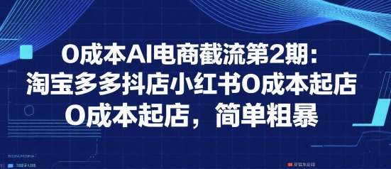 0成本AI电商截流第2期：淘宝多多抖店小红书0成本起店，简单粗暴网创吧-网创项目资源站-副业项目-创业项目-搞钱项目网创吧