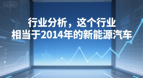 付费文章：行业分析，这个行业，相当于2014年的新能源汽车网创吧-网创项目资源站-副业项目-创业项目-搞钱项目网创吧