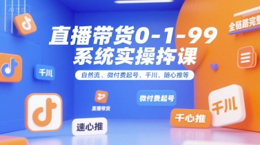直播带货0~1~99系统实操课，自然流、微付费​起号、千川、随心推等，直播带货全链路完整逻辑网创吧-网创项目资源站-副业项目-创业项目-搞钱项目网创吧