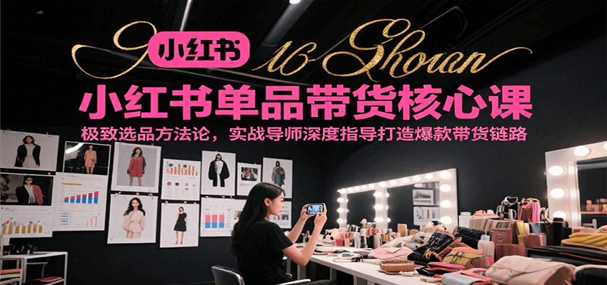 小红书单品带货核心课，极致选品方法论，实战导师深度指导打造爆款带货链路网创吧-网创项目资源站-副业项目-创业项目-搞钱项目网创吧