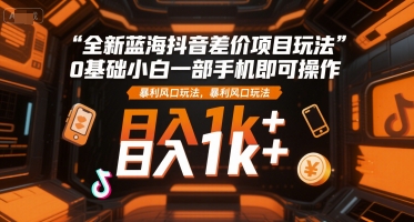 全新蓝海抖音差价项目玩法，0基础小白一部手机即可操作，暴利风口玩法，日入1k+【揭秘】网创吧-网创项目资源站-副业项目-创业项目-搞钱项目网创吧