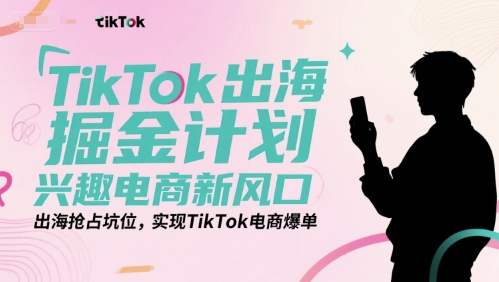 TikTok出海掘金计划，兴趣电商新风口，出海抢占坑位，实现TikTok电商爆单网创吧-网创项目资源站-副业项目-创业项目-搞钱项目网创吧