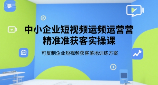 中小企业短视频运营精准获客实操课，可复制企业短视频获客落地训练方案网创吧-网创项目资源站-副业项目-创业项目-搞钱项目网创吧