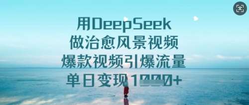 用DeepSeek做治愈风景视频，爆款视频引爆流量，单日变现多张网创吧-网创项目资源站-副业项目-创业项目-搞钱项目网创吧