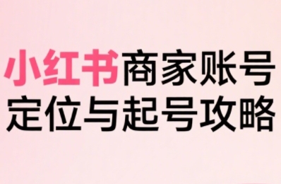小红书电商全链路实战从定位到爆单，系统拆解小红书商家起号全流程网创吧-网创项目资源站-副业项目-创业项目-搞钱项目网创吧