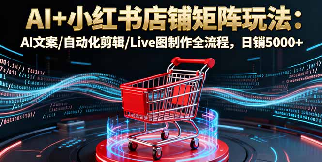 （16230期）AI+小红书店铺矩阵玩法：AI文案/自动化剪辑/Live图制作全流程，日销5000+网创吧-网创项目资源站-副业项目-创业项目-搞钱项目网创吧