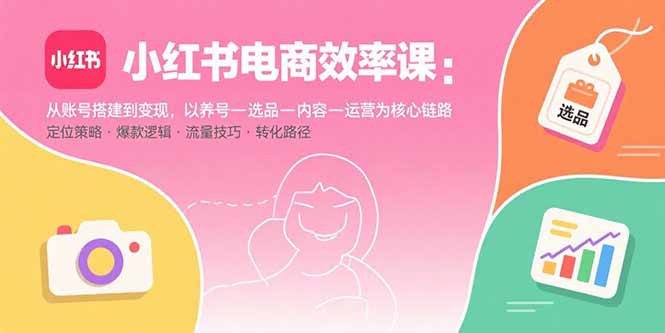 （15838期）小红书电商效率课：从账号搭建到变现，以养号-选品-内容-运营为核心链路网创吧-网创项目资源站-副业项目-创业项目-搞钱项目网创吧