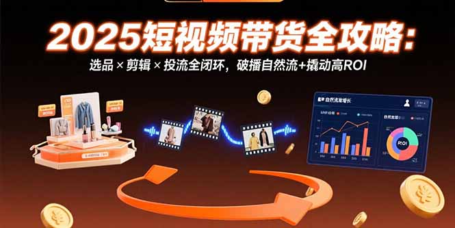 （15513期）2025短视频带货全攻略：选品×剪辑×投流全闭环，破播自然流+撬动高ROI网创吧-网创项目资源站-副业项目-创业项目-搞钱项目网创吧