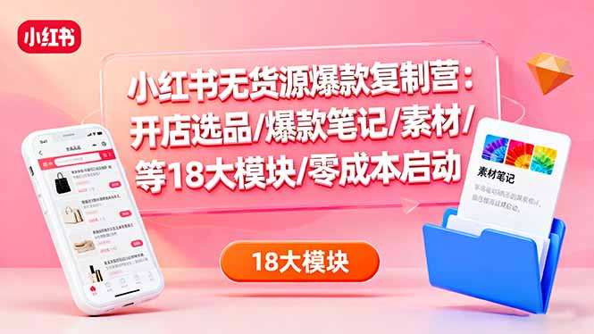 （16289期）小红书无货源爆款复制营：开店选品/爆款笔记/素材/等18大模块/零成本启动网创吧-网创项目资源站-副业项目-创业项目-搞钱项目网创吧