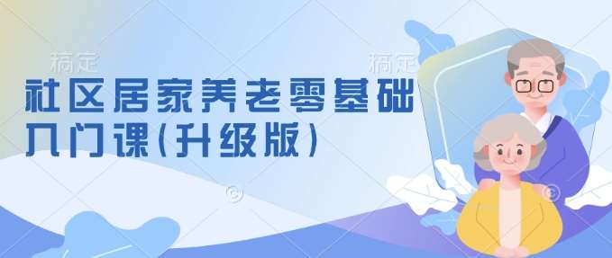 社区居家养老零基础入门课(升级版)了解新手做养老的可行模式，掌握养老项目的筹备方法网创吧-网创项目资源站-副业项目-创业项目-搞钱项目网创吧