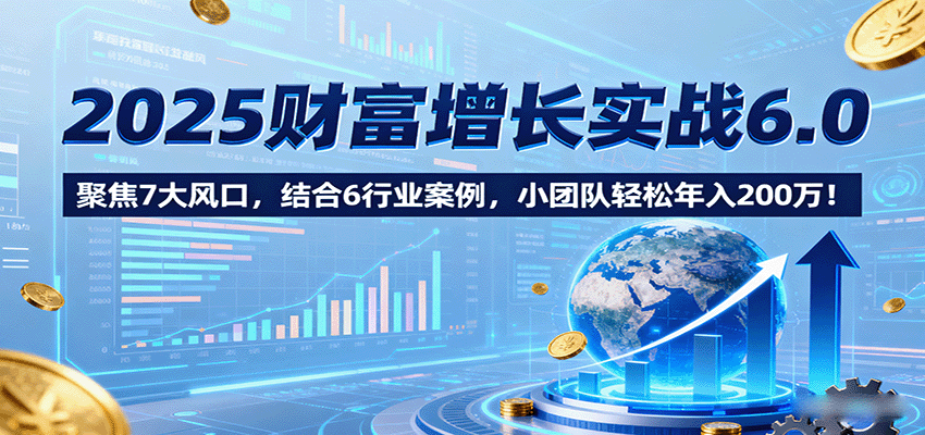 2025财富增长实战6.0，聚焦7大风口，结合6行业案例，小团队轻松年入200万！网创吧-网创项目资源站-副业项目-创业项目-搞钱项目网创吧
