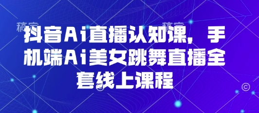 抖音Ai直播认知课，手机端Ai美女跳舞直播全套线上课程网创吧-网创项目资源站-副业项目-创业项目-搞钱项目网创吧