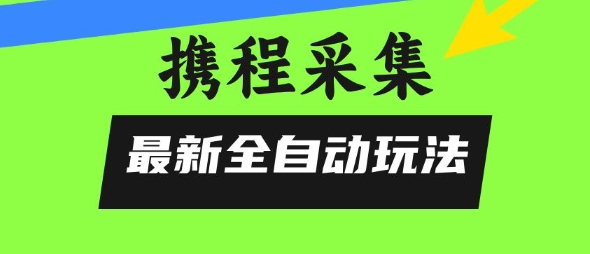 携程信息采集全自动玩法，0风控，无脑开干【揭秘】网创吧-网创项目资源站-副业项目-创业项目-搞钱项目网创吧