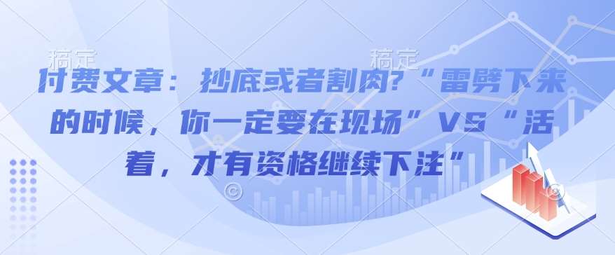 付费文章：抄底或者割肉?“雷劈下来的时候，你一定要在现场”VS“活着，才有资格继续下注”网创吧-网创项目资源站-副业项目-创业项目-搞钱项目网创吧