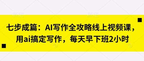 七步成篇：AI写作全攻略线上视频课，用ai搞定写作，每天早下班2小时网创吧-网创项目资源站-副业项目-创业项目-搞钱项目网创吧