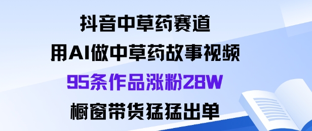 抖音中草药赛道，用Al做中草药故事视频95条作品涨粉28W，橱窗带货猛出单网创吧-网创项目资源站-副业项目-创业项目-搞钱项目网创吧