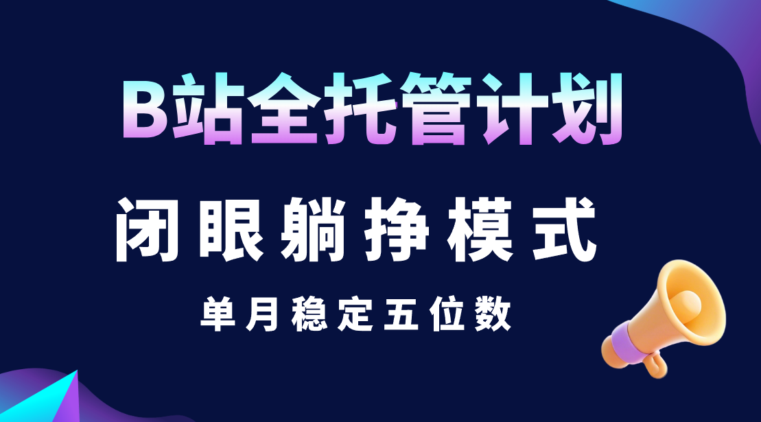 B站全托管计划，闭眼躺挣模式，单月稳定五位数网创吧-网创项目资源站-副业项目-创业项目-搞钱项目网创吧