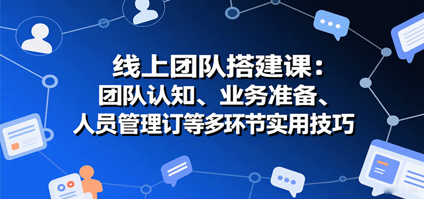 线上团队搭建课：团队认知、业务准备、人员管理、协议签订等多环节实用技巧网创吧-网创项目资源站-副业项目-创业项目-搞钱项目网创吧
