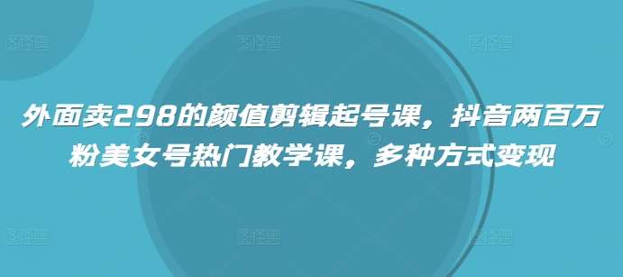 外面卖298的颜值剪辑起号课，抖音两百万粉美女号热门教学课，多种方式变现网创吧-网创项目资源站-副业项目-创业项目-搞钱项目网创吧