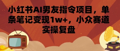 小红书AI男友指令项目，单条笔记变现1w+，小众赛道实操复盘网创吧-网创项目资源站-副业项目-创业项目-搞钱项目网创吧