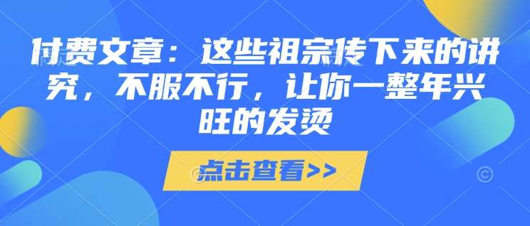 付费文章：这些祖宗传下来的讲究，不服不行，让你一整年兴旺的发烫!(全文收藏)网创吧-网创项目资源站-副业项目-创业项目-搞钱项目网创吧