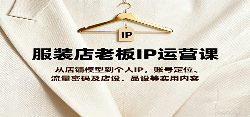 服装店老板IP运营课，从店铺模型到个人IP，账号定位、流量密码及店设、品设等实用内容网创吧-网创项目资源站-副业项目-创业项目-搞钱项目网创吧