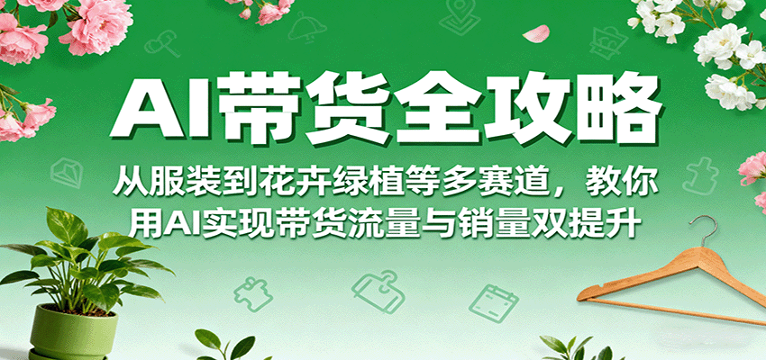 AI带货全攻略,从服装到花卉绿植等多赛道,教你用AI实现带货流量与销量双提升网创吧-网创项目资源站-副业项目-创业项目-搞钱项目网创吧