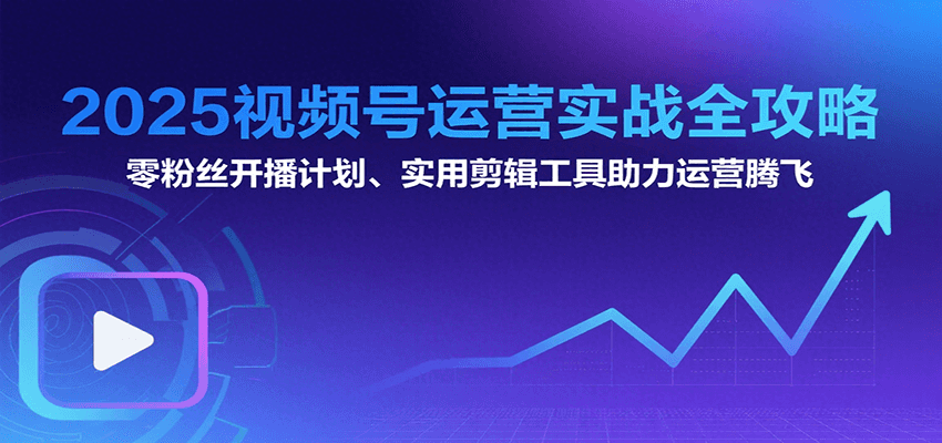 2025视频号运营实战全攻略：零粉丝开播计划、起号到到变现思维逻辑方法网创吧-网创项目资源站-副业项目-创业项目-搞钱项目网创吧