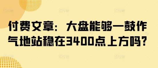 付费文章：大盘能够一鼓作气地站稳在3400点上方吗?网创吧-网创项目资源站-副业项目-创业项目-搞钱项目网创吧