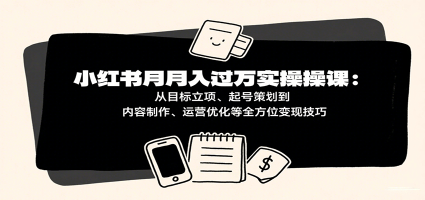 小红书月入十万实操课:从目标立项、起号策划到内容制作、运营优化等全方位变现技巧网创吧-网创项目资源站-副业项目-创业项目-搞钱项目网创吧
