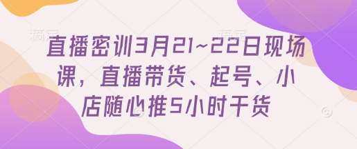 直播密训3月21~22日现场课，​直播带货、起号、小店随心推5小时干货网创吧-网创项目资源站-副业项目-创业项目-搞钱项目网创吧