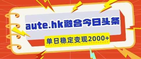 aute.hk融合今日头条，一键复制粘贴，单日稳定变现多张【揭秘】网创吧-网创项目资源站-副业项目-创业项目-搞钱项目网创吧