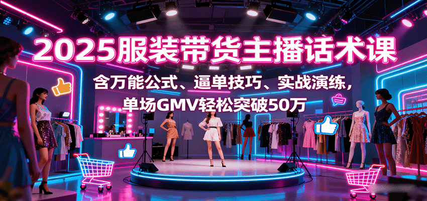2025服装带货主播话术课，含万能公式、逼单技巧、实战演练，单场GMV轻松突破50万网创吧-网创项目资源站-副业项目-创业项目-搞钱项目网创吧