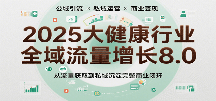 2025大健康行业全域流量增长8.0，从流量获取到私域沉淀完整商业闭环网创吧-网创项目资源站-副业项目-创业项目-搞钱项目网创吧