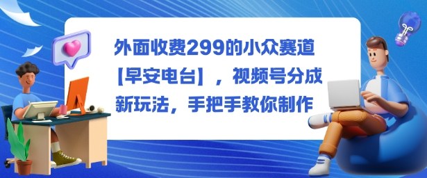 外面收费299的小众赛道【早安电台】,视频号分成新玩法,手把手教你制作网创吧-网创项目资源站-副业项目-创业项目-搞钱项目网创吧