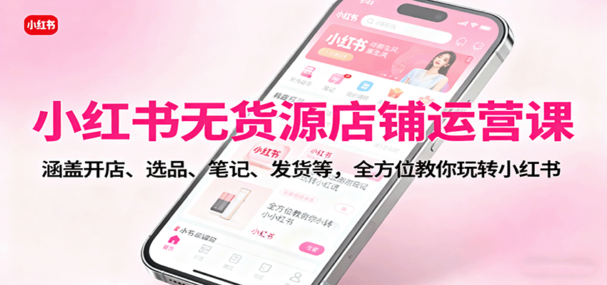 小红书无货源店铺运营课：涵盖开店、选品、笔记、发货等，全方位教你玩转小红书网创吧-网创项目资源站-副业项目-创业项目-搞钱项目网创吧