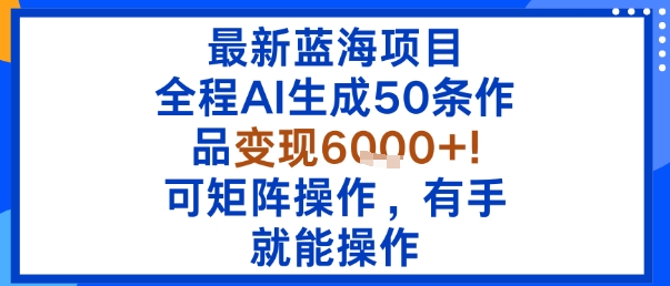 最新蓝海项目：全程AI生成50条作品变现6k+，可矩阵操作，有手就能操作网创吧-网创项目资源站-副业项目-创业项目-搞钱项目网创吧