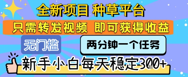 全新项目 种草平台 只需要转发任务视频 即可获得收益 新手小白每天稳定3张+【揭秘】网创吧-网创项目资源站-副业项目-创业项目-搞钱项目网创吧