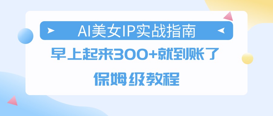AI美女IP实战指南,早上起来300+就到账了,保姆级教程网创吧-网创项目资源站-副业项目-创业项目-搞钱项目网创吧
