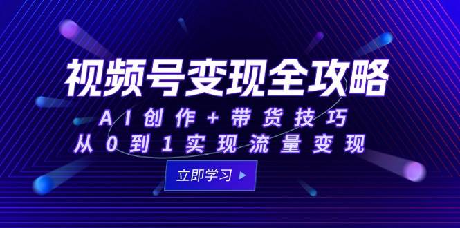 视频号变现全攻略：AI创作+带货技巧，从0到1实现流量变现网创吧-网创项目资源站-副业项目-创业项目-搞钱项目网创吧