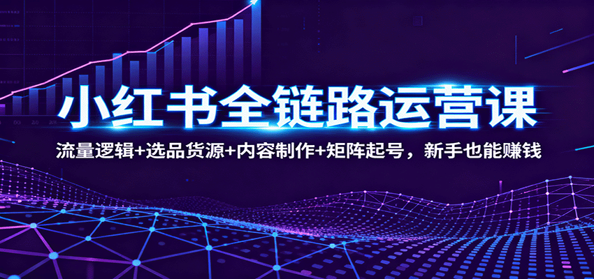 小红书全链路运营课：流量逻辑+选品货源+内容制作+矩阵起号，新手也能赚钱网创吧-网创项目资源站-副业项目-创业项目-搞钱项目网创吧