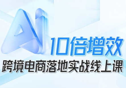 跨境电商10倍增效，跨境电商AI落地实战线上课网创吧-网创项目资源站-副业项目-创业项目-搞钱项目网创吧
