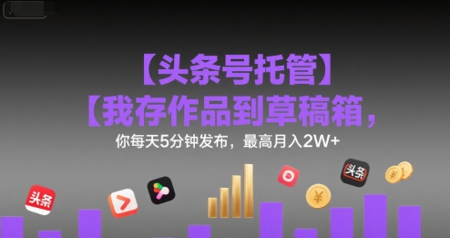 【头条号托管 】我存作品到草稿箱,你每天5分钟发布,最高月入2W+【揭秘】网创吧-网创项目资源站-副业项目-创业项目-搞钱项目网创吧